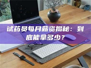 临沂试药员每月薪资揭秘：到底能拿多少？