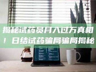 临沂揭秘试药员月入过万真相！日结试药骗局骗局揭秘