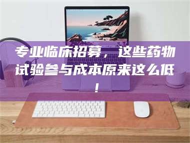 临沂专业临床招募，这些药物试验参与成本原来这么低！