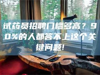 临沂试药员招聘门槛多高？90%的人都答不上这个关键问题!
