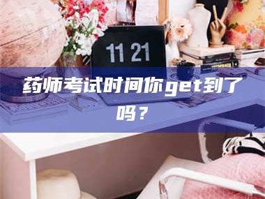 临沂药师考试时间你get到了吗？