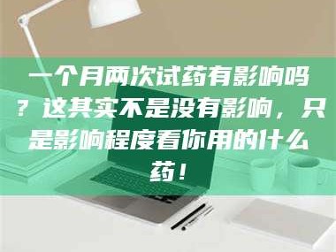 临沂一个月两次试药有影响吗？这其实不是没有影响，只是影响程度看你用的什么药！