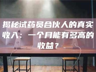 临沂揭秘试药员合伙人的真实收入：一个月能有多高的收益？