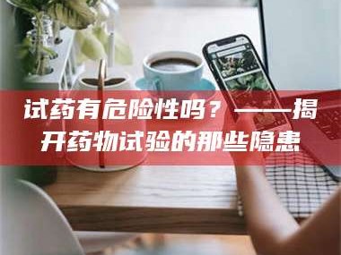 临沂试药有危险性吗？——揭开药物试验的那些隐患