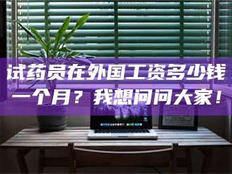 临沂试药员在外国工资多少钱一个月？我想问问大家！