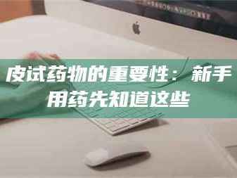 临沂皮试药物的重要性：新手用药先知道这些