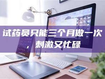 临沂试药员只能三个月做一次，刺激又忙碌