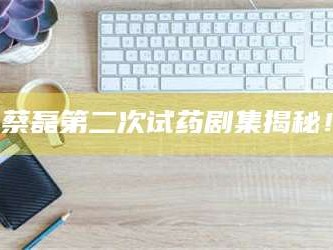 临沂蔡磊第二次试药剧集揭秘！