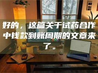 临沂好的，这篇关于试药合作中钱款到账周期的文章来了。