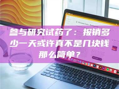 临沂参与研究试药了：报销多少一天或许真不是几块钱那么简单？