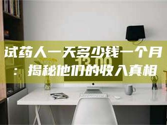 临沂试药人一天多少钱一个月：揭秘他们的收入真相