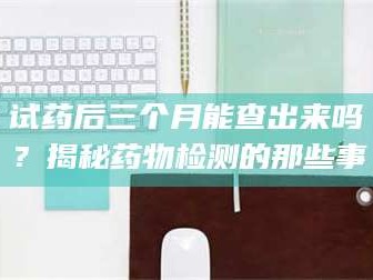 临沂试药后三个月能查出来吗？揭秘药物检测的那些事