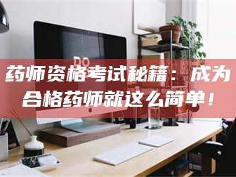 临沂药师资格考试秘籍：成为合格药师就这么简单！