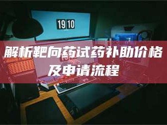 临沂解析靶向药试药补助价格及申请流程