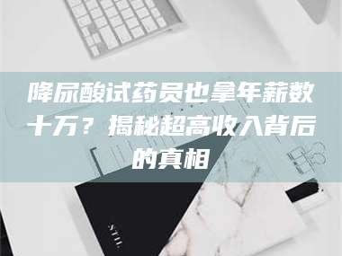 临沂降尿酸试药员也拿年薪数十万？揭秘超高收入背后的真相
