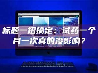 临沂标题一招搞定：试药一个月一次真的没影响？