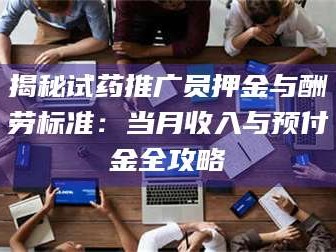 临沂揭秘试药推广员押金与酬劳标准：当月收入与预付金全攻略