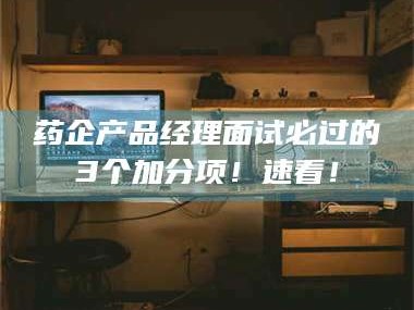 临沂药企产品经理面试必过的3个加分项！速看！