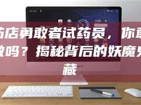 临沂药店勇敢者试药员，你敢做吗？揭秘背后的妖魔鬼藏