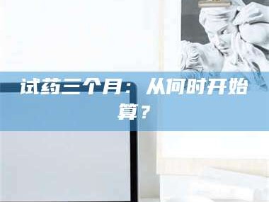 临沂试药三个月：从何时开始算？