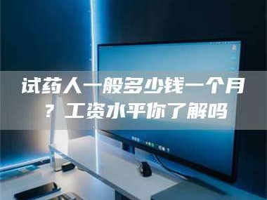 临沂试药人一般多少钱一个月？工资水平你了解吗
