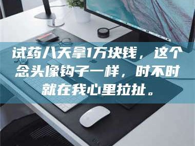 临沂试药八天拿1万块钱，这个念头像钩子一样，时不时就在我心里拉扯。