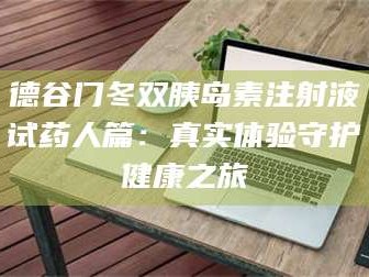 临沂德谷门冬双胰岛素注射液试药人篇：真实体验守护健康之旅
