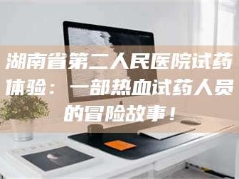 临沂湖南省第二人民医院试药体验：一部热血试药人员的冒险故事！