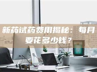 临沂新药试药费用揭秘：每月要花多少钱？