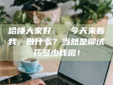 临沂哈喽大家好👋今天来看我，做什么？当然是聊试药多少钱啦！