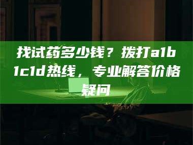 临沂找试药多少钱？拨打a1b1c1d热线，专业解答价格疑问