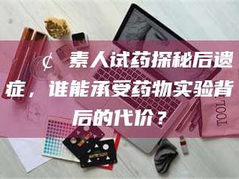 临沂📢 素人试药探秘后遗症，谁能承受药物实验背后的代价？