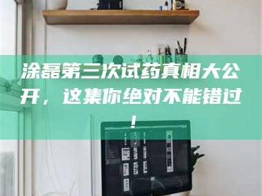 临沂涂磊第三次试药真相大公开，这集你绝对不能错过！