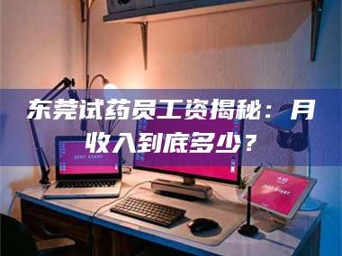 临沂东莞试药员工资揭秘：月收入到底多少？