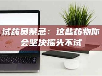 临沂试药员禁忌：这些药物你会坚决摇头不试