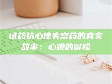 临沂试药抗心律失常药的真实故事：心跳的冒险