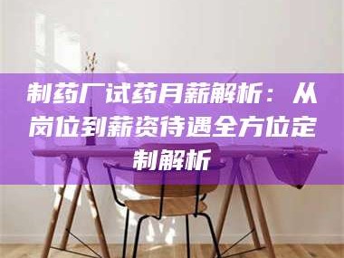 临沂制药厂试药月薪解析：从岗位到薪资待遇全方位定制解析