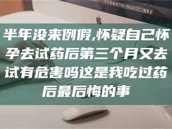 临沂半年没来例假,怀疑自己怀孕去试药后第三个月又去试有危害吗这是我吃过药后最后悔的事