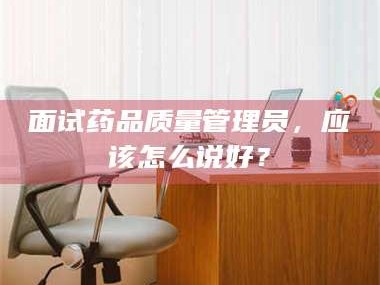 临沂面试药品质量管理员，应该怎么说好？