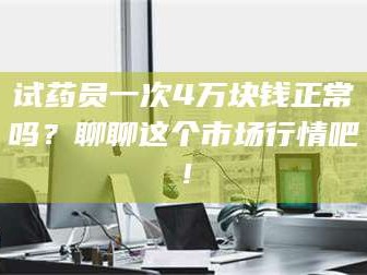临沂试药员一次4万块钱正常吗？聊聊这个市场行情吧！