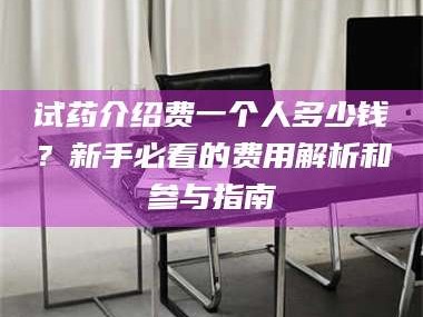 临沂试药介绍费一个人多少钱？新手必看的费用解析和参与指南