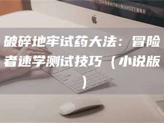临沂破碎地牢试药大法：冒险者速学测试技巧（小说版）