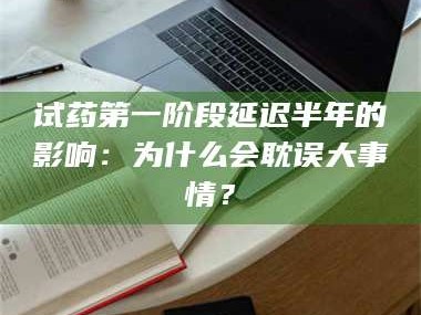 临沂试药第一阶段延迟半年的影响：为什么会耽误大事情？