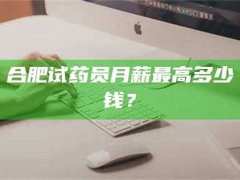 临沂合肥试药员月薪最高多少钱？
