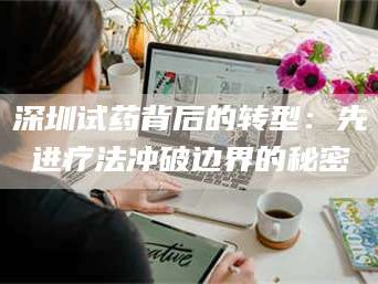 临沂深圳试药背后的转型：先进疗法冲破边界的秘密