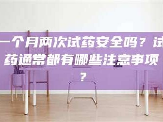 临沂一个月两次试药安全吗？试药通常都有哪些注意事项？