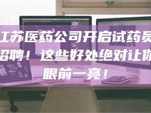 临沂江苏医药公司开启试药员招聘！这些好处绝对让你眼前一亮！