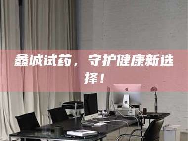 临沂鑫诚试药，守护健康新选择！