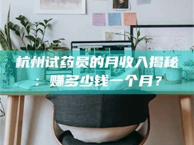 临沂杭州试药员的月收入揭秘：赚多少钱一个月？