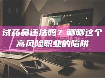 临沂试药员违法吗？聊聊这个高风险职业的陷阱